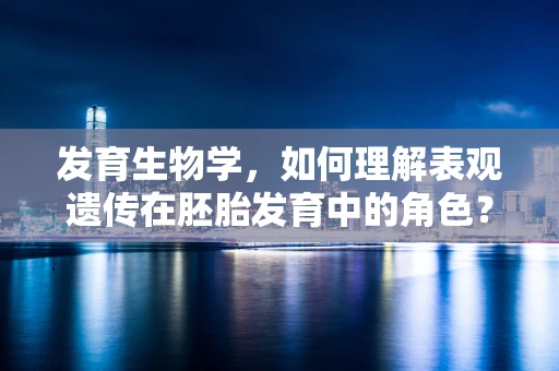 发育生物学，如何理解表观遗传在胚胎发育中的角色？