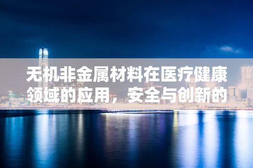 无机非金属材料在医疗健康领域的应用，安全与创新的边界在哪里？