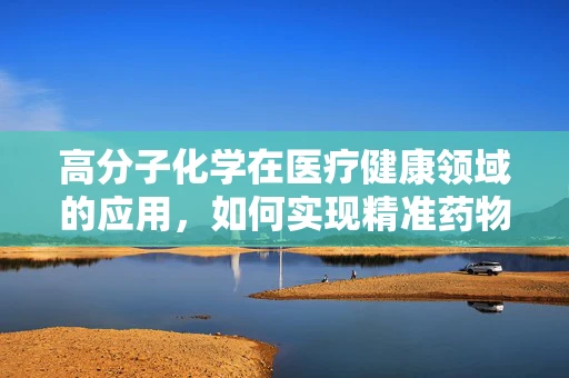 高分子化学在医疗健康领域的应用，如何实现精准药物传递？