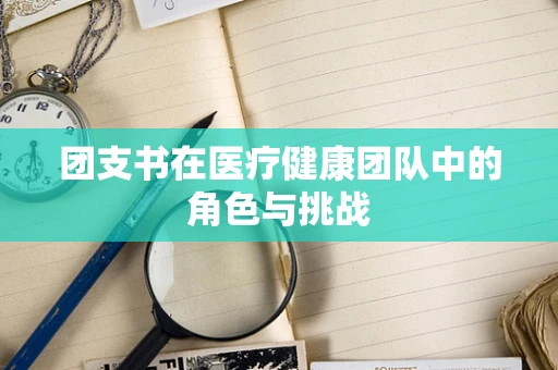 团支书在医疗健康团队中的角色与挑战