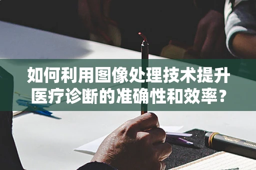 如何利用图像处理技术提升医疗诊断的准确性和效率？