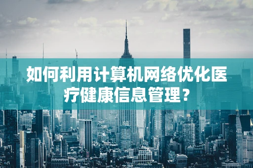 如何利用计算机网络优化医疗健康信息管理？