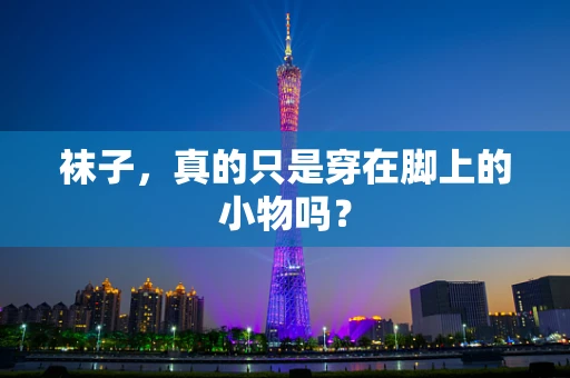 袜子，真的只是穿在脚上的小物吗？