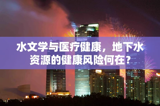 水文学与医疗健康，地下水资源的健康风险何在？