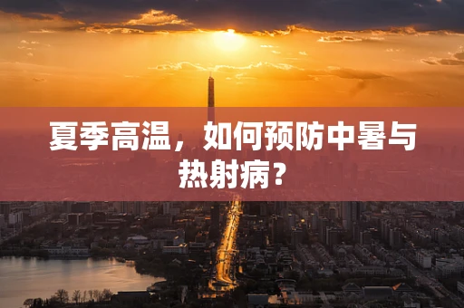 夏季高温，如何预防中暑与热射病？