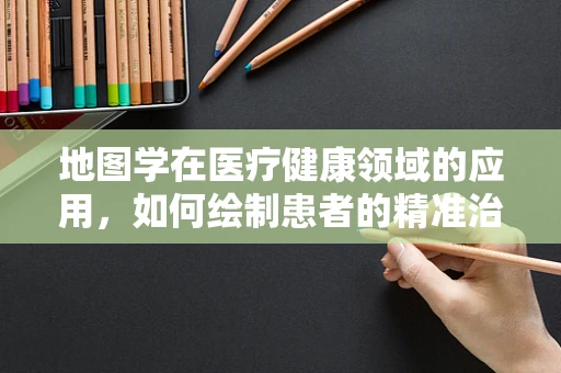 地图学在医疗健康领域的应用，如何绘制患者的精准治疗路径？