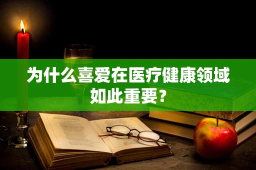为什么喜爱在医疗健康领域如此重要？
