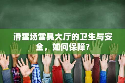 滑雪场雪具大厅的卫生与安全，如何保障？