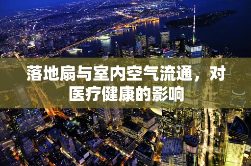 落地扇与室内空气流通，对医疗健康的影响