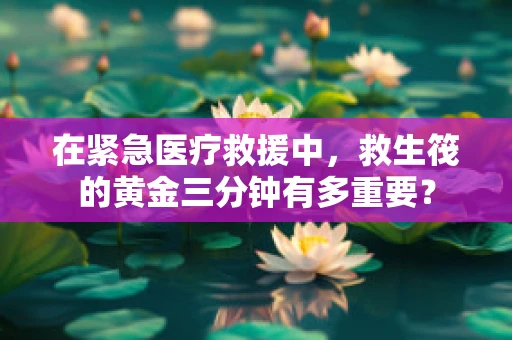 在紧急医疗救援中，救生筏的黄金三分钟有多重要？