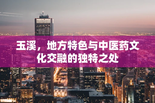 玉溪，地方特色与中医药文化交融的独特之处
