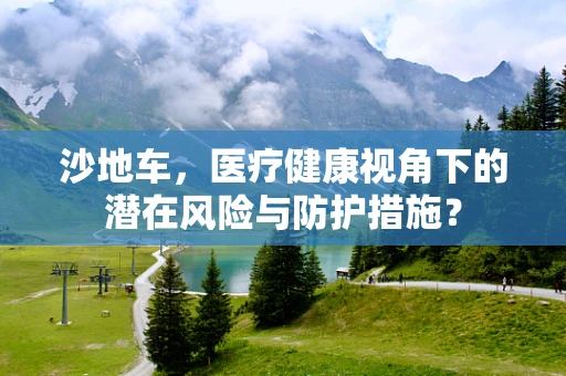 沙地车，医疗健康视角下的潜在风险与防护措施？