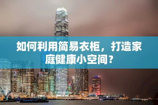 如何利用简易衣柜，打造家庭健康小空间？