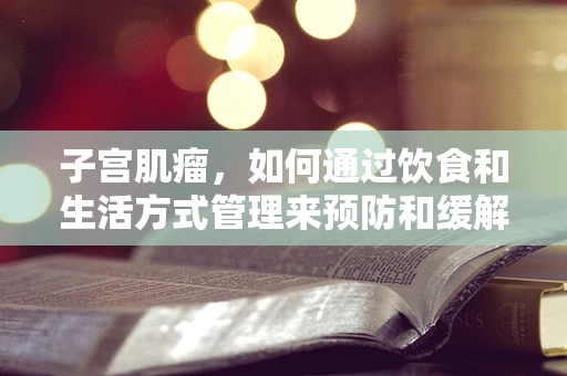 子宫肌瘤，如何通过饮食和生活方式管理来预防和缓解？