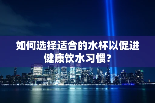 如何选择适合的水杯以促进健康饮水习惯？