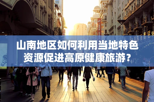 山南地区如何利用当地特色资源促进高原健康旅游？