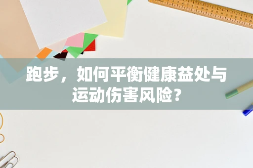 跑步，如何平衡健康益处与运动伤害风险？