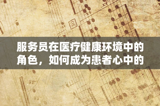 服务员在医疗健康环境中的角色，如何成为患者心中的‘安心’？