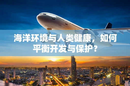 海洋环境与人类健康，如何平衡开发与保护？