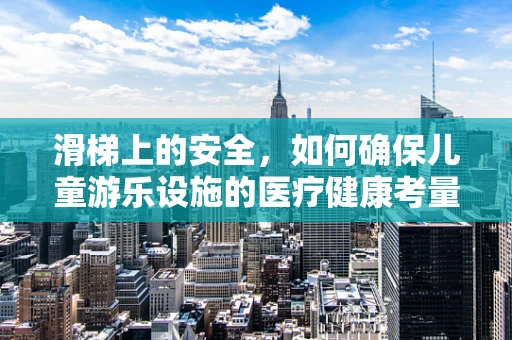滑梯上的安全，如何确保儿童游乐设施的医疗健康考量？