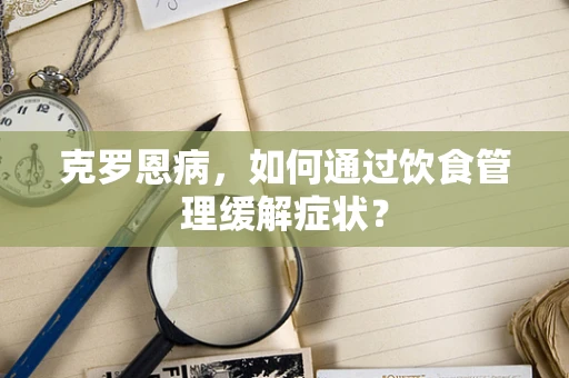 克罗恩病，如何通过饮食管理缓解症状？