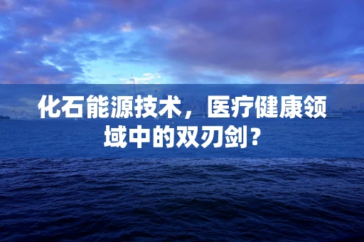 化石能源技术，医疗健康领域中的双刃剑？