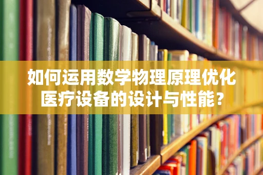 如何运用数学物理原理优化医疗设备的设计与性能？