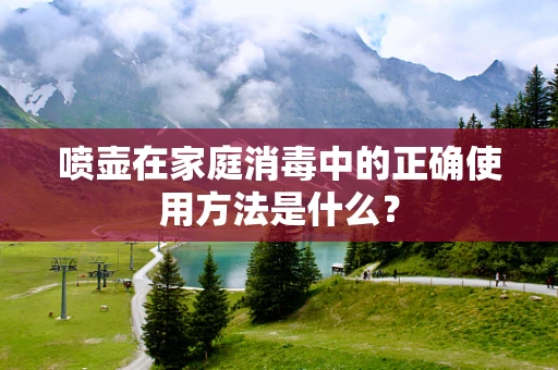 喷壶在家庭消毒中的正确使用方法是什么？