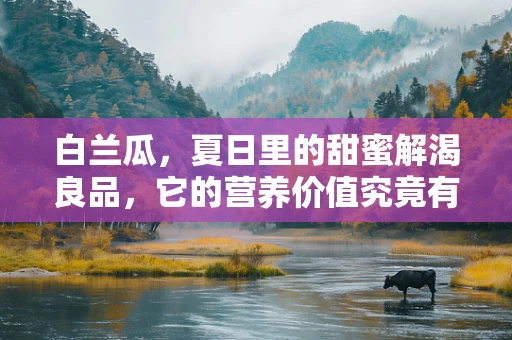 白兰瓜，夏日里的甜蜜解渴良品，它的营养价值究竟有多高？