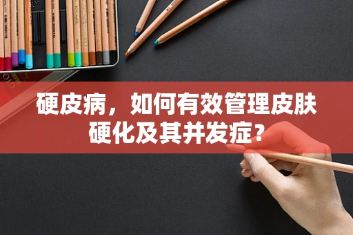 硬皮病，如何有效管理皮肤硬化及其并发症？
