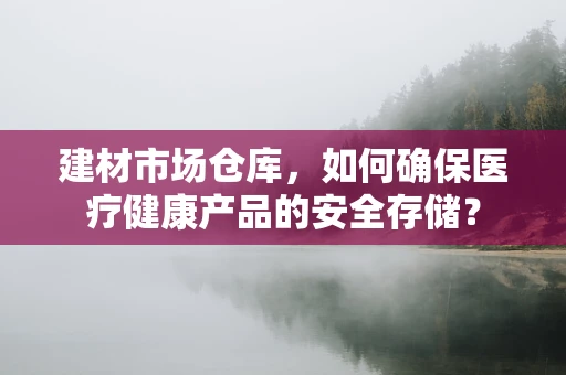 建材市场仓库，如何确保医疗健康产品的安全存储？