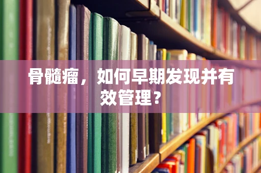 骨髓瘤，如何早期发现并有效管理？