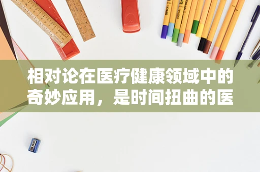相对论在医疗健康领域中的奇妙应用，是时间扭曲的医学奇迹吗？