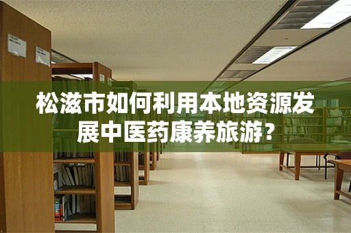 松滋市如何利用本地资源发展中医药康养旅游？