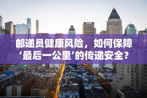 邮递员健康风险，如何保障‘最后一公里’的传递安全？