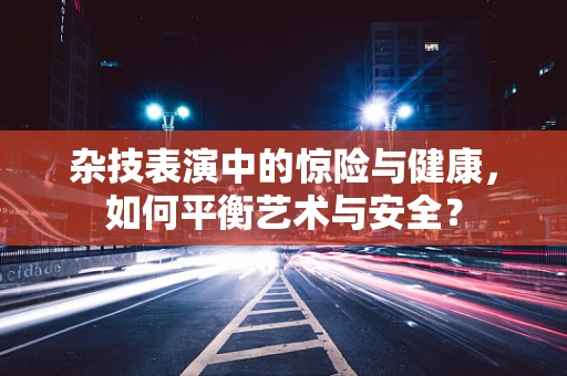 杂技表演中的惊险与健康，如何平衡艺术与安全？