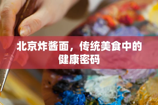 北京炸酱面，传统美食中的健康密码