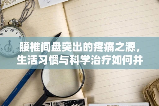腰椎间盘突出的疼痛之源，生活习惯与科学治疗如何并重？