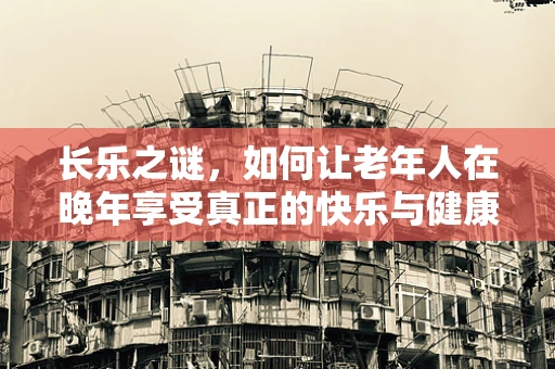 长乐之谜，如何让老年人在晚年享受真正的快乐与健康？