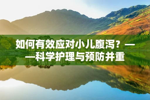 如何有效应对小儿腹泻？——科学护理与预防并重