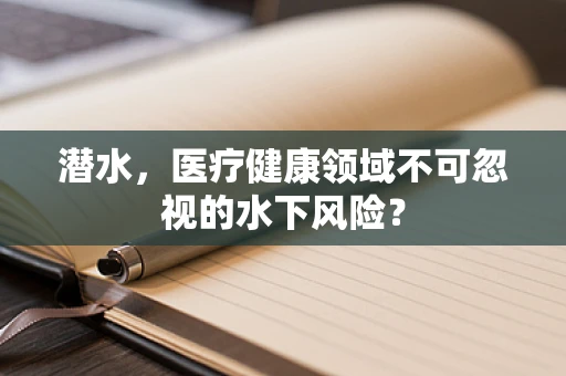 潜水，医疗健康领域不可忽视的水下风险？