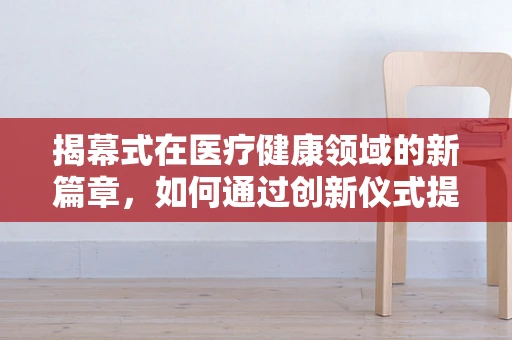 揭幕式在医疗健康领域的新篇章，如何通过创新仪式提升公众健康意识？