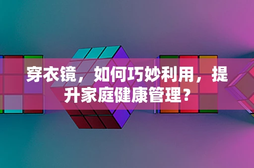 穿衣镜，如何巧妙利用，提升家庭健康管理？