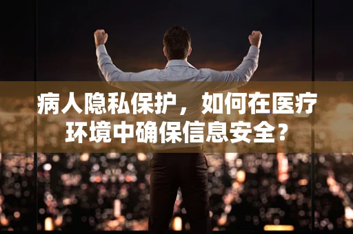 病人隐私保护，如何在医疗环境中确保信息安全？