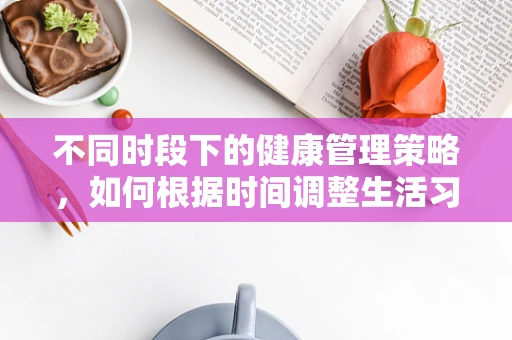 不同时段下的健康管理策略，如何根据时间调整生活习惯？