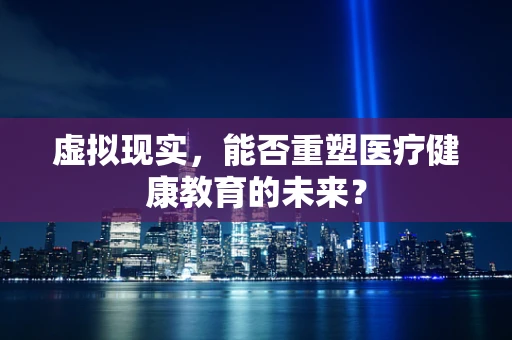 虚拟现实，能否重塑医疗健康教育的未来？