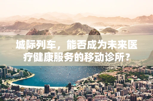 城际列车，能否成为未来医疗健康服务的移动诊所？