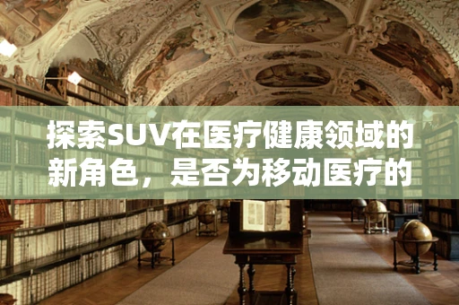 探索SUV在医疗健康领域的新角色，是否为移动医疗的未来之星？
