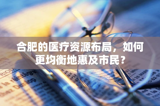 合肥的医疗资源布局，如何更均衡地惠及市民？