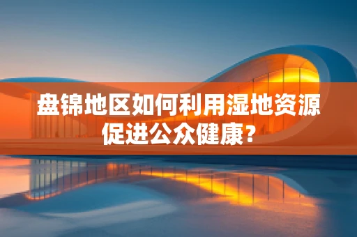 盘锦地区如何利用湿地资源促进公众健康？